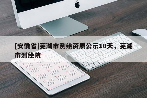 [安徽省]蕪湖市測繪資質公示10天，蕪湖市測繪院