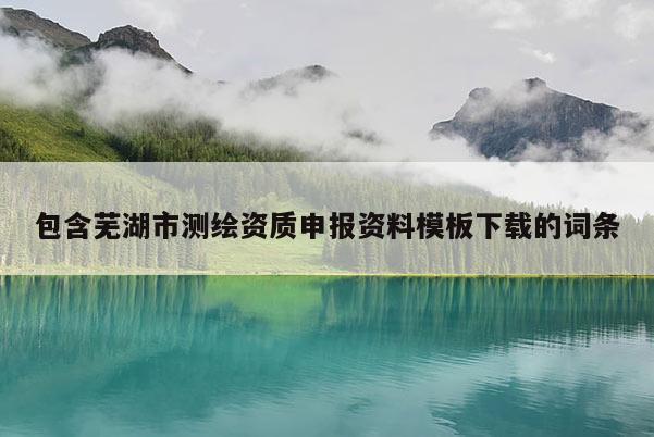 包含蕪湖市測繪資質申報資料模板下載的詞條