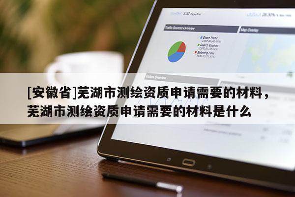 [安徽省]蕪湖市測繪資質申請需要的材料，蕪湖市測繪資質申請需要的材料是什么