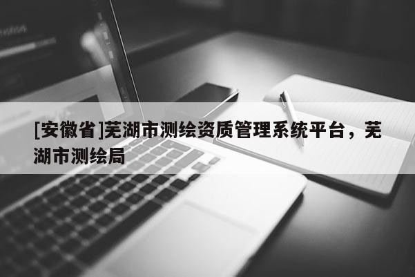 [安徽省]蕪湖市測繪資質管理系統平臺，蕪湖市測繪局