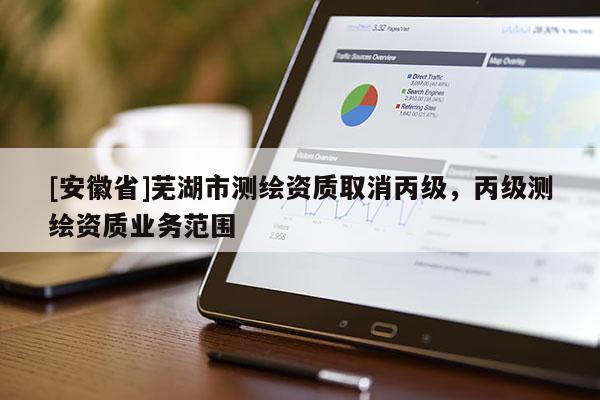 [安徽省]蕪湖市測繪資質取消丙級，丙級測繪資質業(yè)務范圍