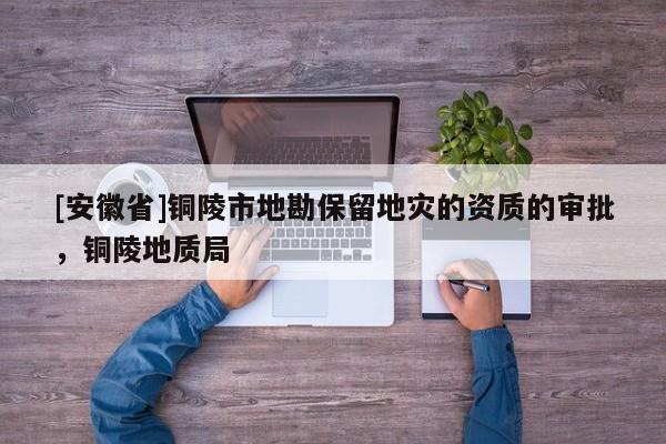 [安徽省]銅陵市地勘保留地災(zāi)的資質(zhì)的審批，銅陵地質(zhì)局