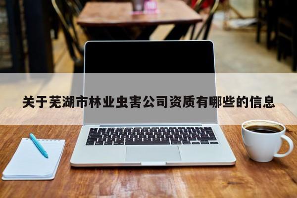 關于蕪湖市林業(yè)蟲害公司資質有哪些的信息