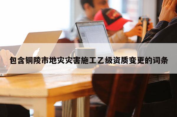 包含銅陵市地災(zāi)災(zāi)害施工乙級資質(zhì)變更的詞條