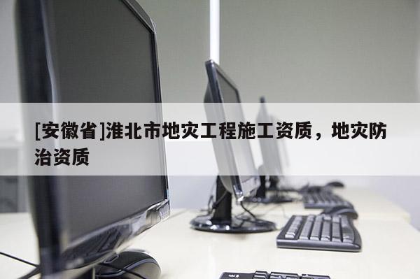 [安徽省]淮北市地災工程施工資質，地災防治資質