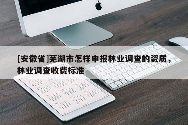 [安徽省]蕪湖市怎樣申報林業調查的資質，林業調查收費標準