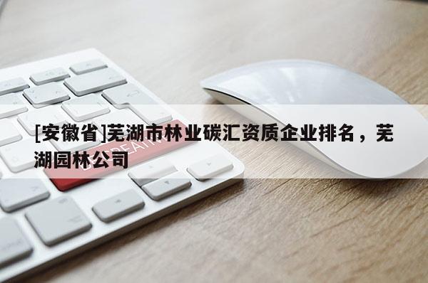 [安徽省]蕪湖市林業碳匯資質企業排名，蕪湖園林公司