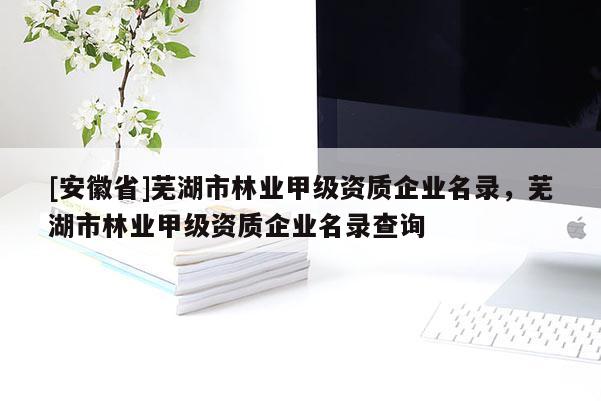 [安徽省]蕪湖市林業甲級資質企業名錄，蕪湖市林業甲級資質企業名錄查詢