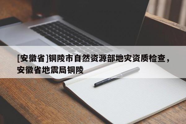 [安徽省]銅陵市自然資源部地災資質檢查，安徽省地震局銅陵