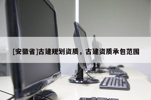 [安徽省]古建規劃資質，古建資質承包范圍