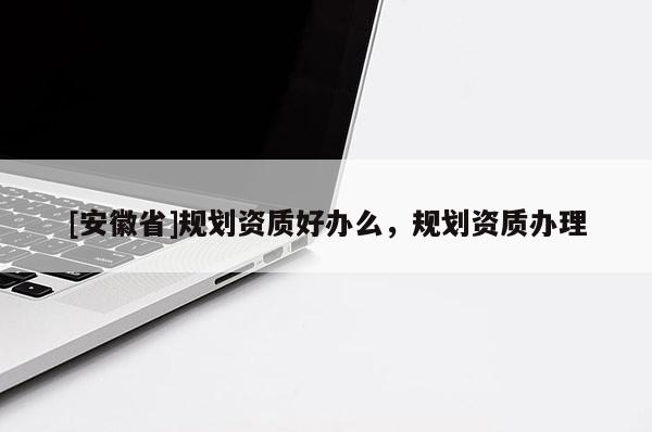 [安徽省]規劃資質好辦么，規劃資質辦理