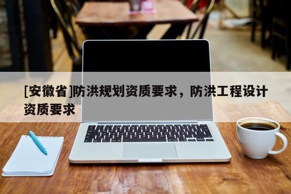 [安徽省]防洪規劃資質要求，防洪工程設計資質要求