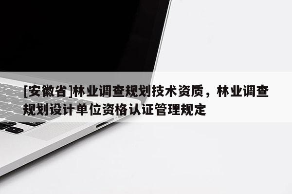 [安徽省]林業調查規劃技術資質，林業調查規劃設計單位資格認證管理規定