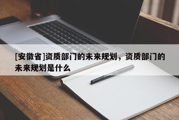 [安徽省]資質部門的未來規劃，資質部門的未來規劃是什么