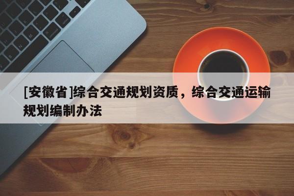 [安徽省]綜合交通規劃資質，綜合交通運輸規劃編制辦法