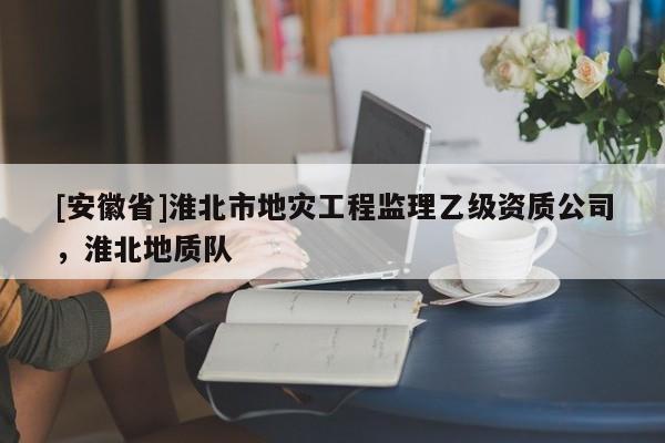 [安徽省]淮北市地災工程監理乙級資質公司，淮北地質隊
