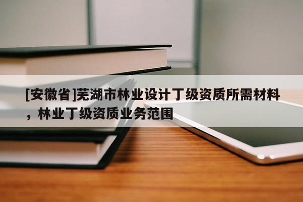 [安徽省]蕪湖市林業設計丁級資質所需材料，林業丁級資質業務范圍