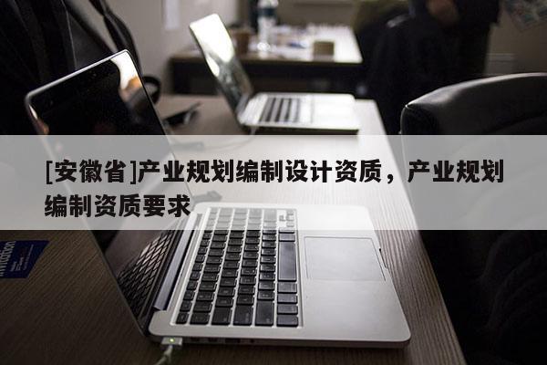 [安徽省]產業規劃編制設計資質，產業規劃編制資質要求