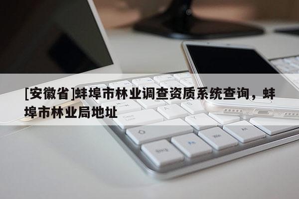 [安徽省]蚌埠市林業調查資質系統查詢，蚌埠市林業局地址