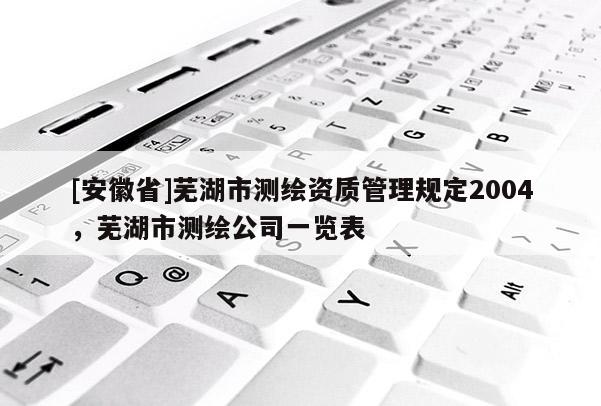 [安徽省]蕪湖市測繪資質管理規定2004，蕪湖市測繪公司一覽表