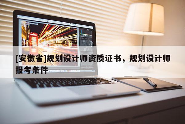 [安徽省]規劃設計師資質證書，規劃設計師報考條件
