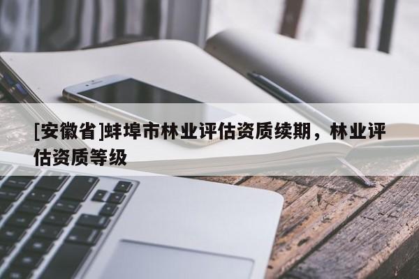 [安徽省]蚌埠市林業評估資質續期，林業評估資質等級