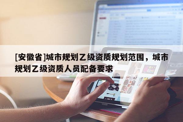 [安徽省]城市規劃乙級資質規劃范圍，城市規劃乙級資質人員配備要求