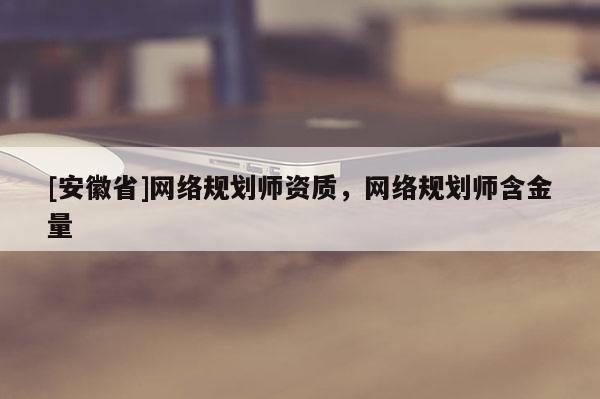 [安徽省]網絡規劃師資質，網絡規劃師含金量