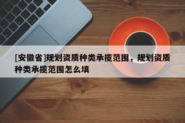 [安徽省]規劃資質種類承攬范圍，規劃資質種類承攬范圍怎么填