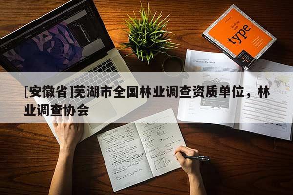 [安徽省]蕪湖市全國林業調查資質單位，林業調查協會