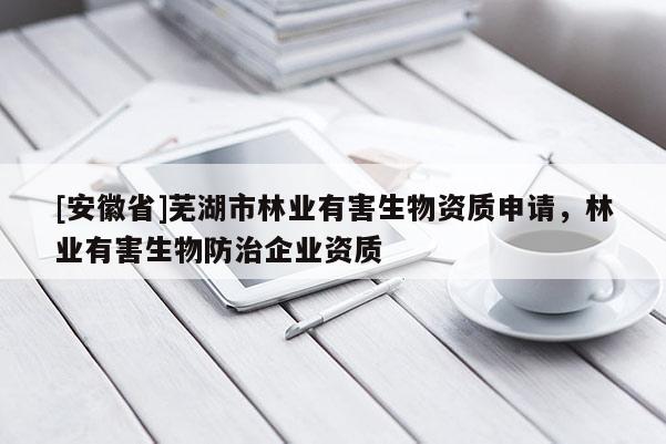 [安徽省]蕪湖市林業有害生物資質申請，林業有害生物防治企業資質