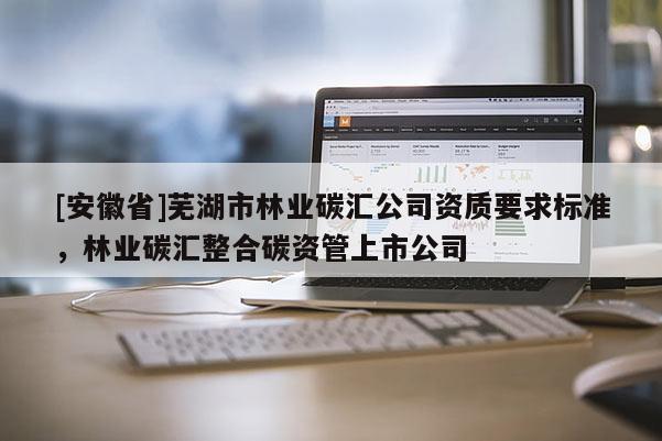 [安徽省]蕪湖市林業碳匯公司資質要求標準，林業碳匯整合碳資管上市公司