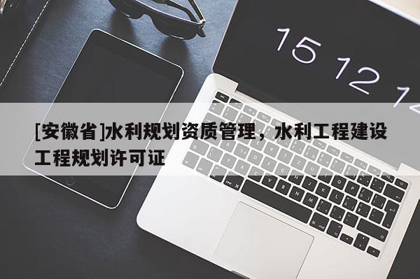 [安徽省]水利規劃資質管理，水利工程建設工程規劃許可證