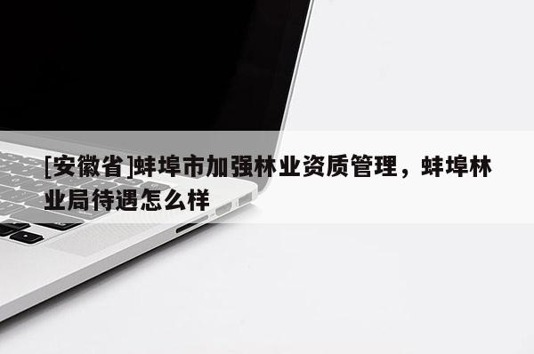 [安徽省]蚌埠市加強林業(yè)資質(zhì)管理，蚌埠林業(yè)局待遇怎么樣