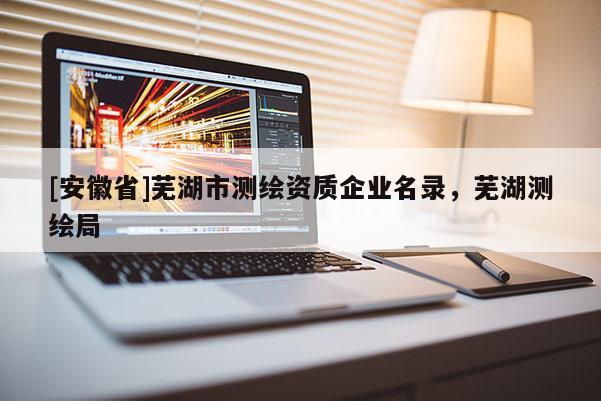 [安徽省]蕪湖市測繪資質(zhì)企業(yè)名錄，蕪湖測繪局