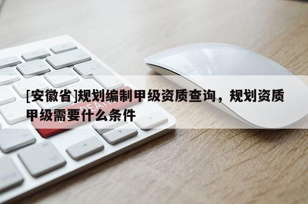 [安徽省]規(guī)劃編制甲級資質(zhì)查詢，規(guī)劃資質(zhì)甲級需要什么條件