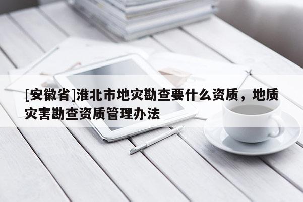 [安徽省]淮北市地災勘查要什么資質，地質災害勘查資質管理辦法