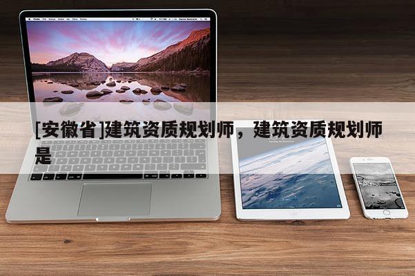[安徽省]建筑資質規劃師，建筑資質規劃師是