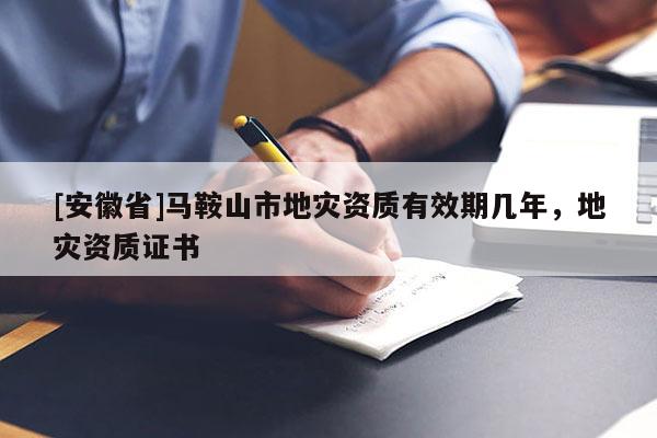 [安徽省]馬鞍山市地災資質有效期幾年，地災資質證書