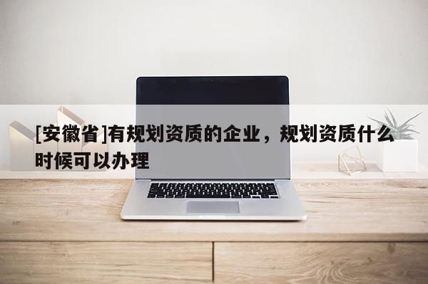 [安徽省]有規劃資質的企業，規劃資質什么時候可以辦理