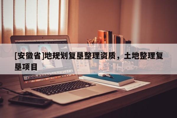 [安徽省]地規劃復墾整理資質，土地整理復墾項目