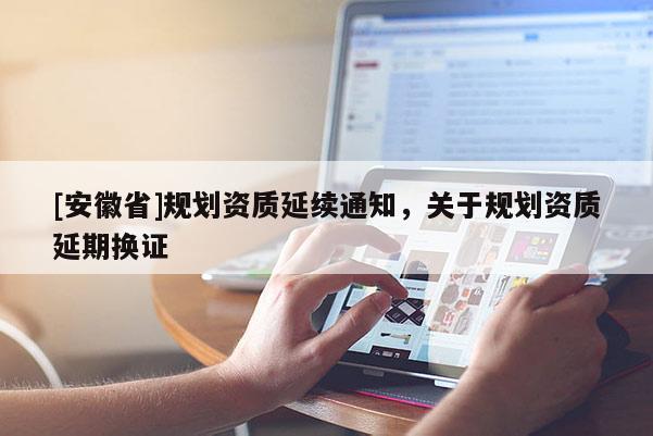 [安徽省]規(guī)劃資質(zhì)延續(xù)通知，關(guān)于規(guī)劃資質(zhì)延期換證