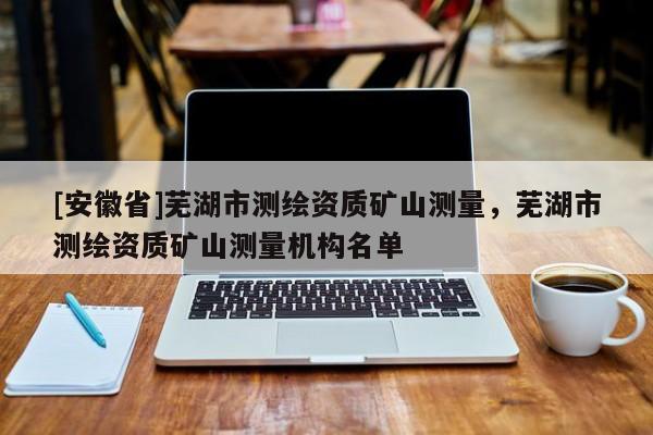 [安徽省]蕪湖市測繪資質礦山測量，蕪湖市測繪資質礦山測量機構名單