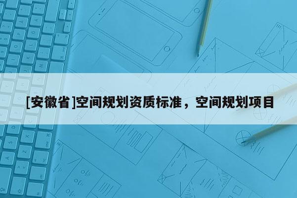 [安徽省]空間規(guī)劃資質(zhì)標(biāo)準(zhǔn)，空間規(guī)劃項(xiàng)目
