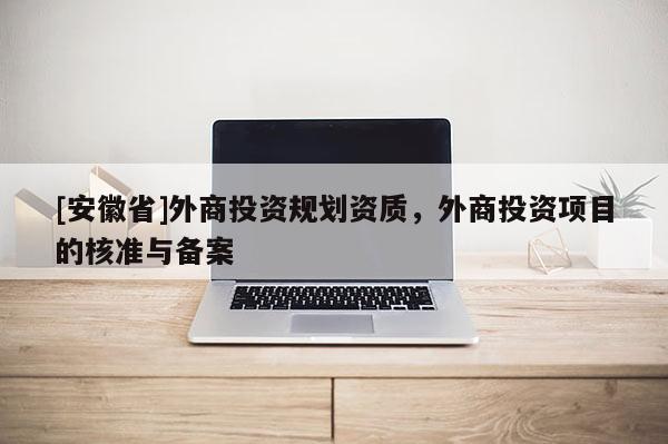[安徽省]外商投資規(guī)劃資質(zhì)，外商投資項(xiàng)目的核準(zhǔn)與備案