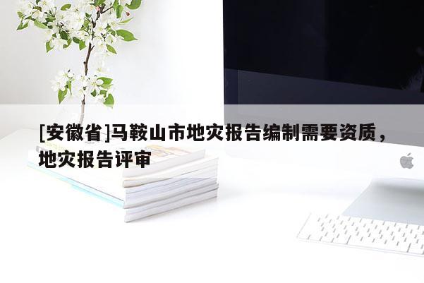 [安徽省]馬鞍山市地災報告編制需要資質，地災報告評審