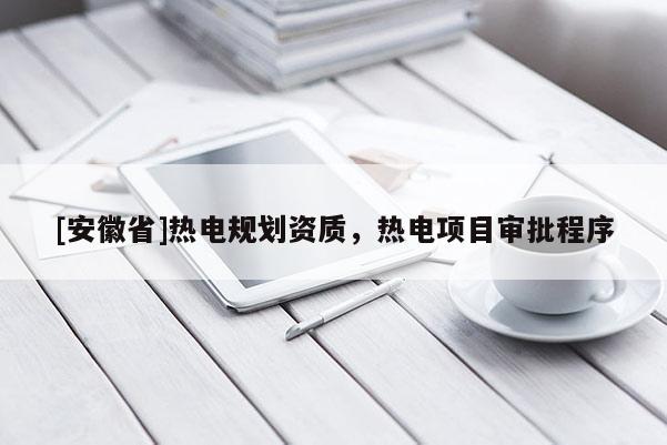 [安徽省]熱電規劃資質，熱電項目審批程序