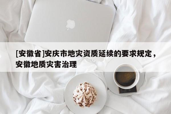 [安徽省]安慶市地災資質延續的要求規定，安徽地質災害治理