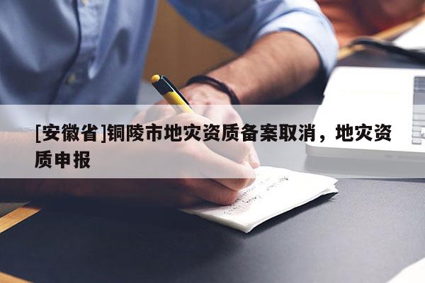 [安徽省]銅陵市地災資質備案取消，地災資質申報