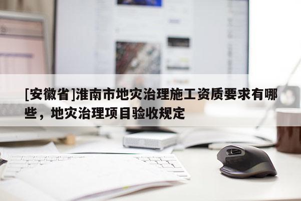 [安徽省]淮南市地災治理施工資質要求有哪些，地災治理項目驗收規定